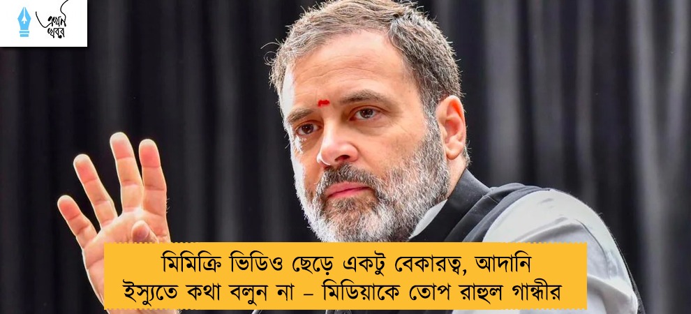 মিমিক্রি ভিডিও ছেড়ে একটু বেকারত্ব, আদানি ইস্যুতে কথা বলুন না – মিডিয়াকে তোপ রাহুল গান্ধীর