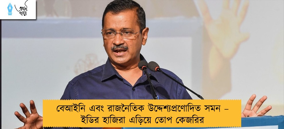 বেআইনি এবং রাজনৈতিক উদ্দেশ্যপ্রণোদিত সমন – ইডির হাজিরা এড়িয়ে তোপ কেজরির