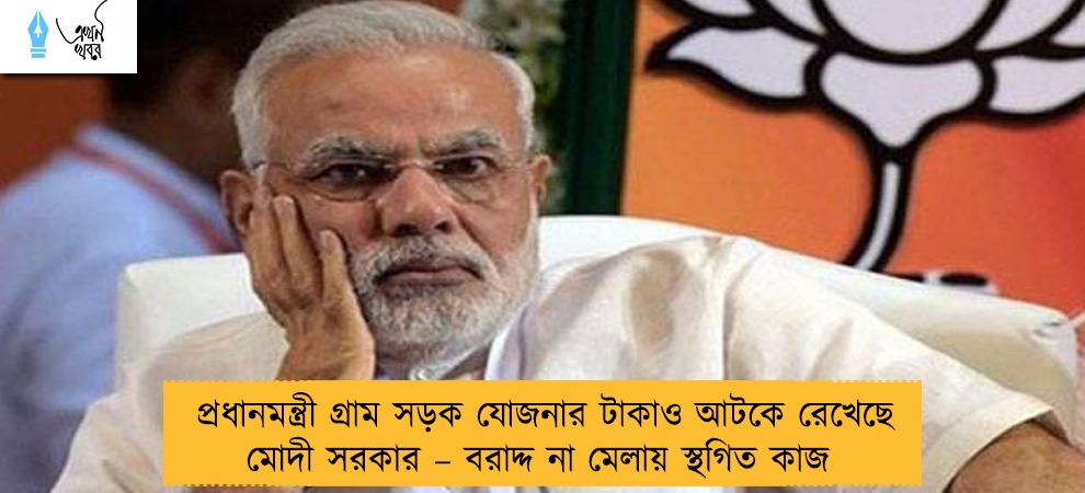 প্রধানমন্ত্রী গ্রাম সড়ক যোজনার টাকাও আটকে রেখেছে মোদী সরকার – বরাদ্দ না মেলায় স্থগিত কাজ
