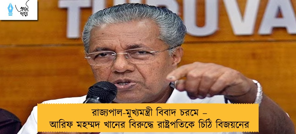 রাজ্যপাল-মুখ্যমন্ত্রী বিবাদ চরমে – আরিফ মহম্মদ খানের বিরুদ্ধে রাষ্ট্রপতিকে চিঠি বিজয়নের