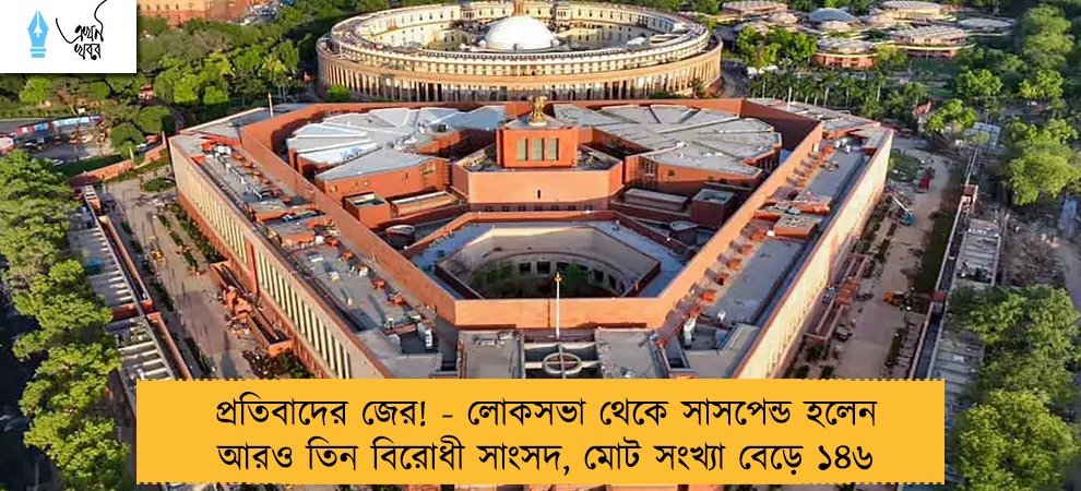 প্রতিবাদের জের! - লোকসভা থেকে সাসপেন্ড হলেন আরও তিন বিরোধী সাংসদ, মোট সংখ্যা বেড়ে ১৪৬