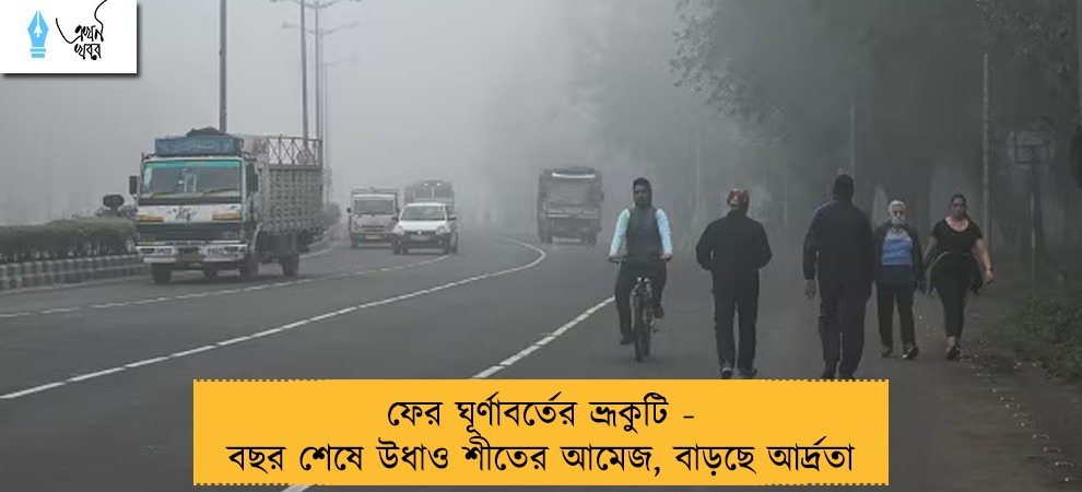 ফের ঘূর্ণাবর্তের ভ্রূকুটি - বছর শেষে উধাও শীতের আমেজ, বাড়ছে আর্দ্রতা