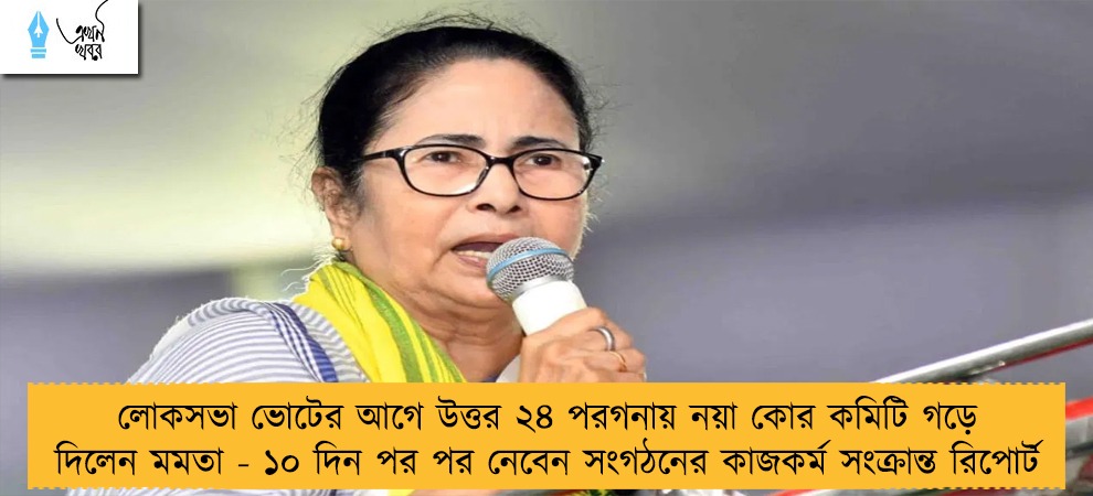 লোকসভা ভোটের আগে উত্তর ২৪ পরগনায় নয়া কোর কমিটি গড়ে দিলেন মমতা - ১০ দিন পর পর নেবেন সংগঠনের কাজকর্ম সংক্রান্ত রিপোর্ট