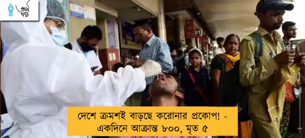 দেশে ক্রমশই বাড়ছে করোনার প্রকোপ! - একদিনে আক্রান্ত ৮০০, মৃত ৫