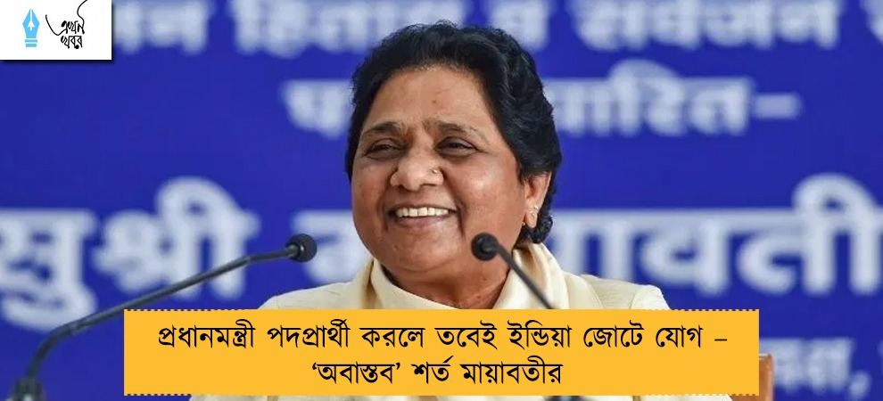 প্রধানমন্ত্রী পদপ্রার্থী করলে তবেই ইন্ডিয়া জোটে যোগ – ‘অবাস্তব’ শর্ত মায়াবতীর