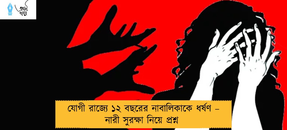 যোগী রাজ্যে ১২ বছরের নাবালিকাকে ধর্ষণ – নারী সুরক্ষা নিয়ে প্রশ্ন