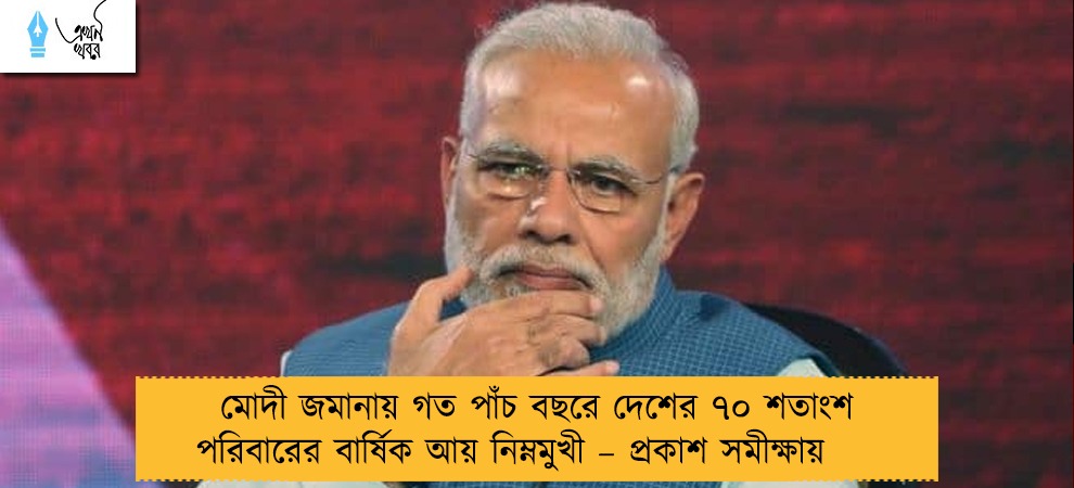 মোদী জমানায় গত পাঁচ বছরে দেশের ৭০ শতাংশ পরিবারের বার্ষিক আয় নিম্নমুখী – প্রকাশ সমীক্ষায়