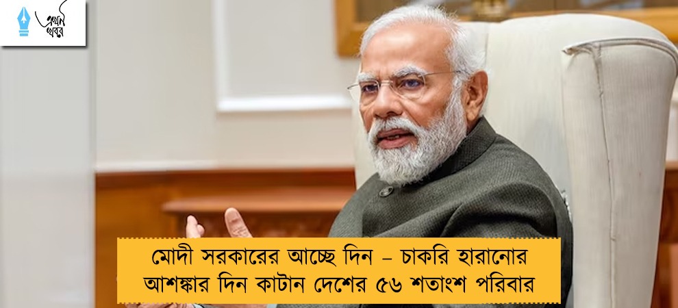 মোদী সরকারের আচ্ছে দিন – চাকরি হারানোর আশঙ্কার দিন কাটান দেশের ৫৬ শতাংশ পরিবার