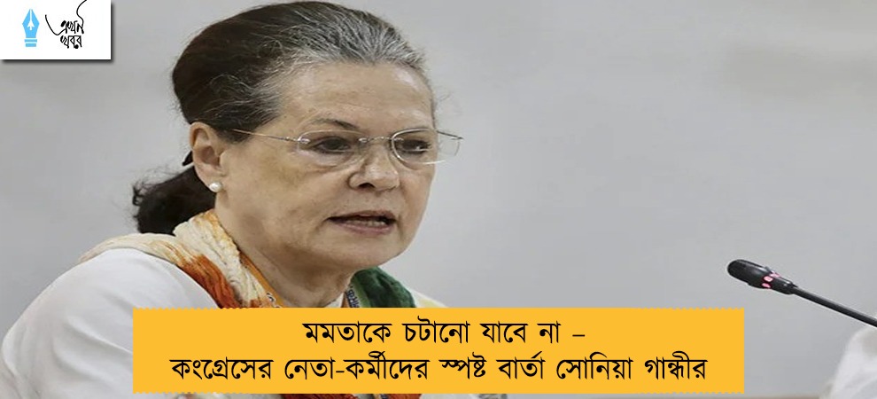মমতাকে চটানো যাবে না – কংগ্রেসের নেতা-কর্মীদের স্পষ্ট বার্তা সোনিয়া গান্ধীর