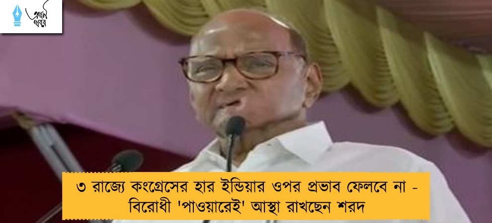 ৩ রাজ্যে কংগ্রেসের হার ইন্ডিয়ার ওপর প্রভাব ফেলবে না - বিরোধী 'পাওয়ারেই' আস্থা রাখছেন শরদ