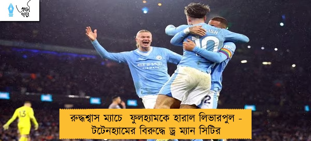 রুদ্ধশ্বাস ম্যাচে  ফুলহ্যামকে হারাল লিভারপুল - টটেনহ্যামের বিরুদ্ধে ড্র ম্যান সিটির