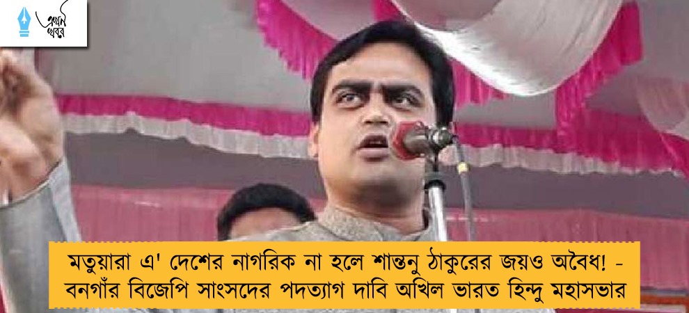 মতুয়ারা এ' দেশের নাগরিক না হলে শান্তনু ঠাকুরের জয়ও অবৈধ! - বনগাঁর বিজেপি সাংসদের পদত্যাগ দাবি অখিল ভারত হিন্দু মহাসভার