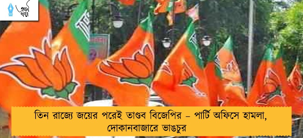 তিন রাজ্যে জয়ের পরেই তাণ্ডব বিজেপির – পার্টি অফিসে হামলা, দোকানবাজারে ভাঙচুর