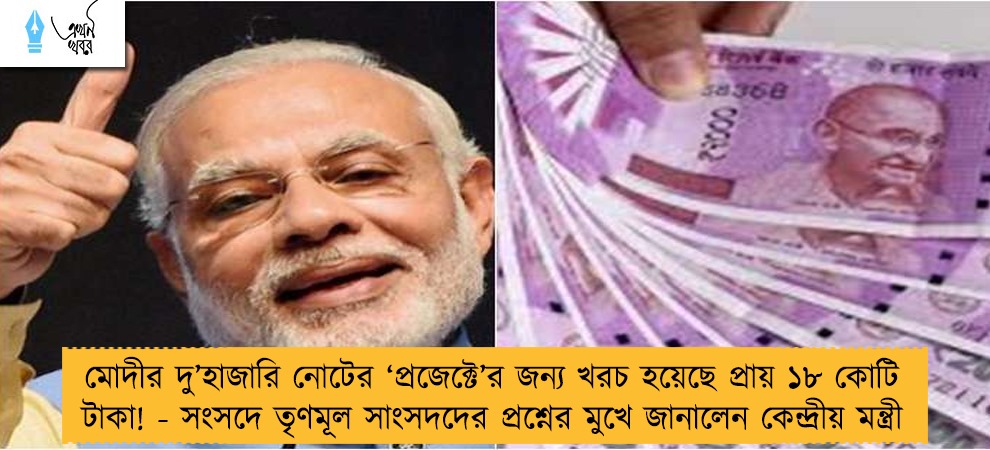 মোদীর দু’হাজারি নোটের ‘প্রজেক্টে’র জন্য খরচ হয়েছে প্রায় ১৮ কোটি টাকা! - সংসদে তৃণমূল সাংসদদের প্রশ্নের মুখে জানালেন কেন্দ্রীয় মন্ত্রী