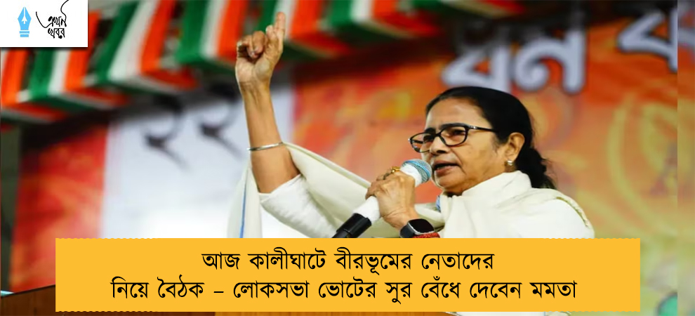 আজ কালীঘাটে বীরভূমের নেতাদের নিয়ে বৈঠক – লোকসভা ভোটের সুর বেঁধে দেবেন মমতা