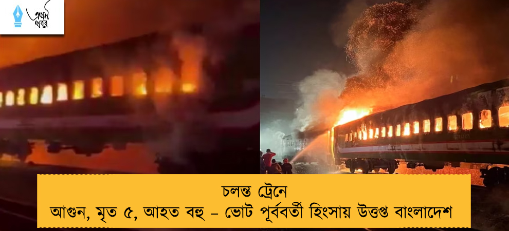 চলন্ত ট্রেনে আগুন, মৃত ৫, আহত বহু – ভোট পূর্ববর্তী হিংসায় উত্তপ্ত বাংলাদেশ
