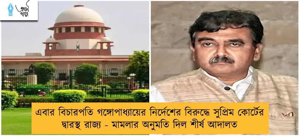 এবার বিচারপতি গঙ্গোপাধ্যায়ের নির্দেশের বিরুদ্ধে সুপ্রিম কোর্টের দ্বারস্থ রাজ্য - মামলার অনুমতি দিল শীর্ষ আদালত
