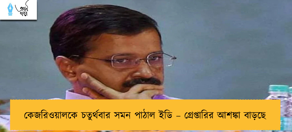 কেজরিওয়ালকে চতুর্থবার সমন পাঠাল ইডি – গ্রেপ্তারির আশঙ্কা বাড়ছে