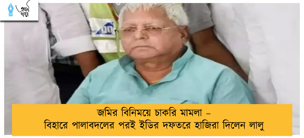 জমির বিনিময়ে চাকরি মামলা – বিহারে পালাবদলের পরই ইডির দফতরে হাজিরা দিলেন লালু
