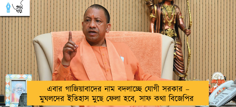 এবার গাজিয়াবাদের নাম বদলাচ্ছে যোগী সরকার – মুঘলদের ইতিহাস মুছে ফেলা হবে, সাফ কথা বিজেপির