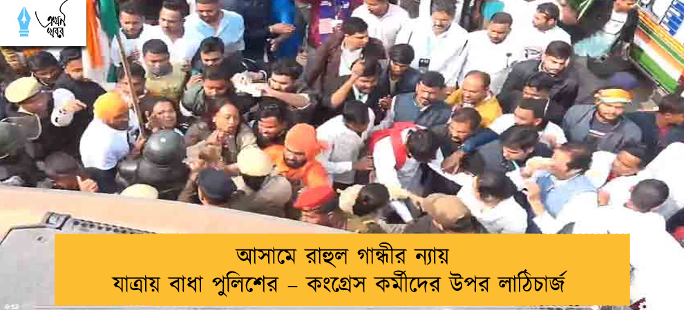 আসামে রাহুল গান্ধীর ন্যায় যাত্রায় বাধা পুলিশের – কংগ্রেস কর্মীদের উপর লাঠিচার্জ