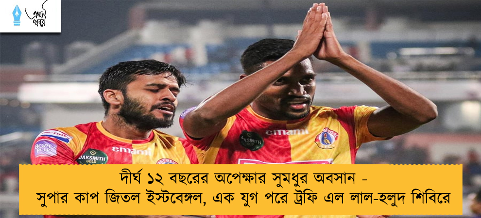 দীর্ঘ ১২ বছরের অপেক্ষার সুমধুর অবসান - সুপার কাপ জিতল ইস্টবেঙ্গল, এক যুগ পরে ট্রফি এল লাল-হলুদ শিবিরে