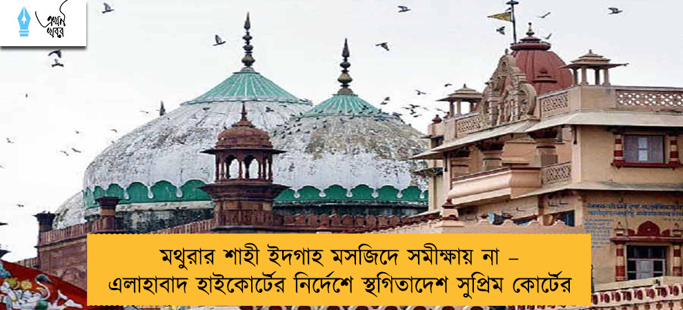 মথুরার শাহী ইদগাহ মসজিদে সমীক্ষায় না – এলাহাবাদ হাইকোর্টের নির্দেশে স্থগিতাদেশ সুপ্রিম কোর্টের