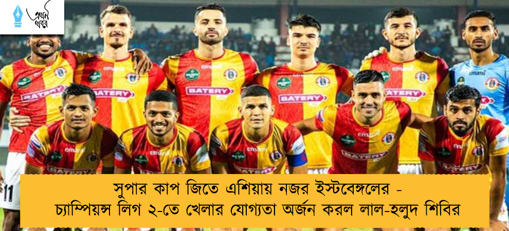 সুপার কাপ জিতে এশিয়ায় নজর ইস্টবেঙ্গলের - চ্যাম্পিয়ন্স লিগ ২-তে খেলার যোগ্যতা অর্জন করল লাল-হলুদ শিবির