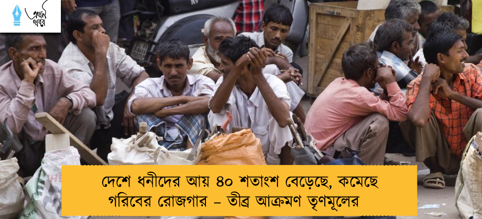 দেশে ধনীদের আয় ৪০ শতাংশ বেড়েছে, কমেছে গরিবের রোজগার – তীব্র আক্রমণ তৃণমূলের