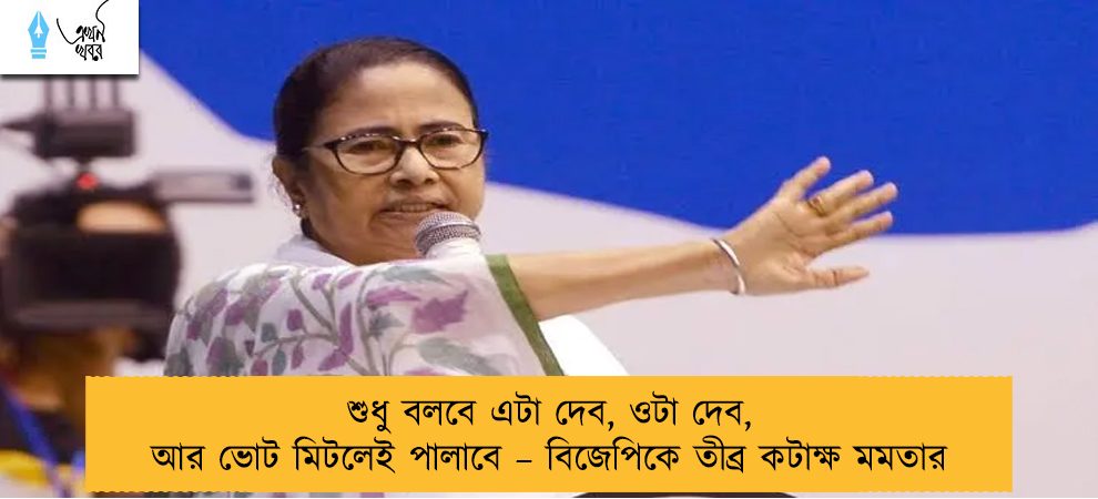 শুধু বলবে এটা দেব, ওটা দেব, আর ভোট মিটলেই পালাবে – বিজেপিকে তীব্র কটাক্ষ মমতার