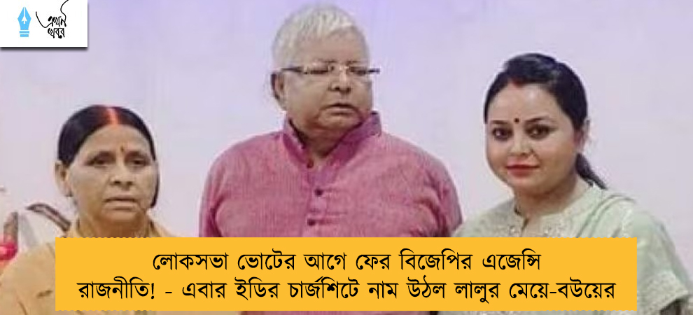 লোকসভা ভোটের আগে ফের বিজেপির এজেন্সি রাজনীতি! - এবার ইডির চার্জশিটে নাম উঠল লালুর মেয়ে-বউয়ের