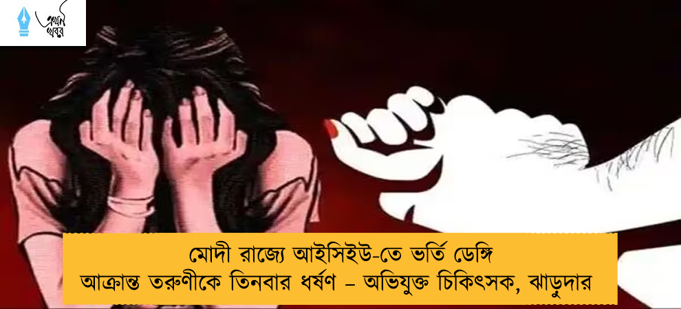 মোদী রাজ্যে আইসিইউ-তে ভর্তি ডেঙ্গি আক্রান্ত তরুণীকে তিনবার ধর্ষণ – অভিযুক্ত চিকিৎসক, ঝাড়ুদার