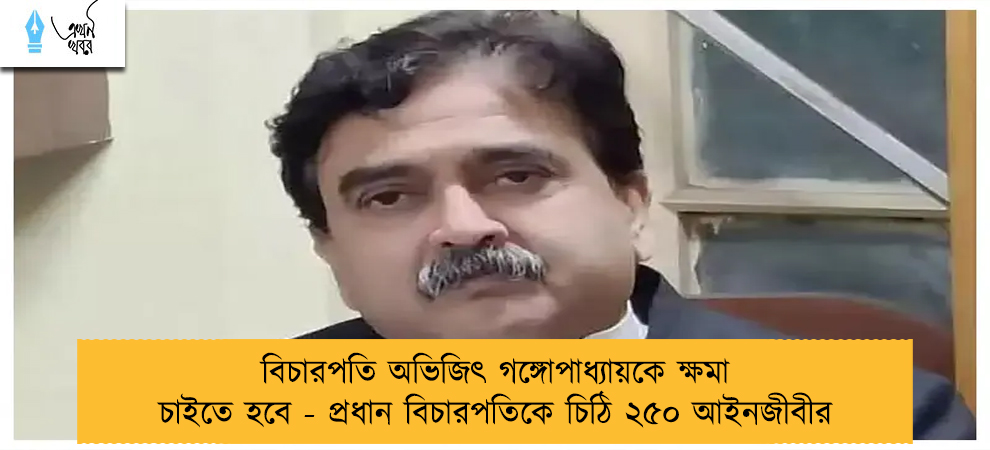 বিচারপতি অভিজিৎ গঙ্গোপাধ্যায়কে ক্ষমা চাইতে হবে - প্রধান বিচারপতিকে চিঠি ২৫০ আইনজীবীর