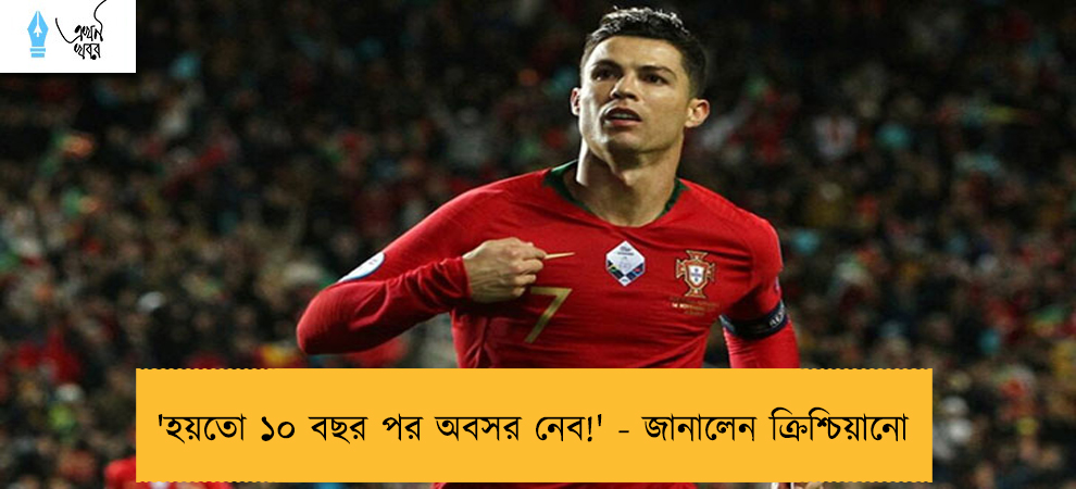 'হয়তো ১০ বছর পর অবসর নেব!' - জানালেন ক্রিশ্চিয়ানো