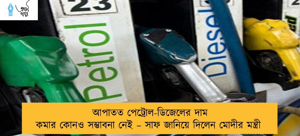 আপাতত পেট্রোল-ডিজেলের দাম কমার কোনও সম্ভাবনা নেই – সাফ জানিয়ে দিলেন মোদীর মন্ত্রী