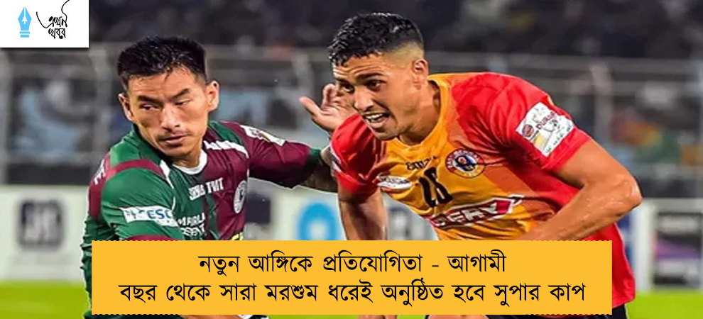 নতুন আঙ্গিকে প্রতিযোগিতা - আগামী বছর থেকে সারা মরশুম ধরেই অনুষ্ঠিত হবে সুপার কাপ