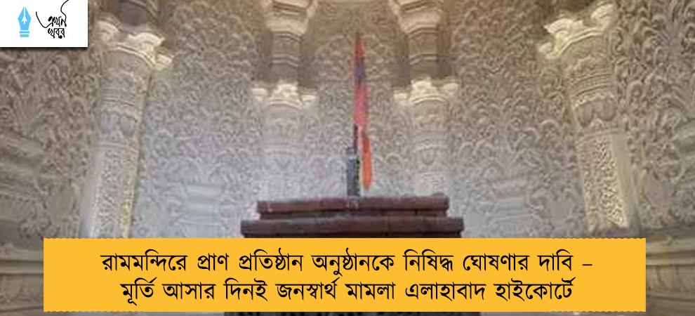 রামমন্দিরে প্রাণ প্রতিষ্ঠান অনুষ্ঠানকে নিষিদ্ধ ঘোষণার দাবি – মূর্তি আসার দিনই জনস্বার্থ মামলা এলাহাবাদ হাইকোর্টে
