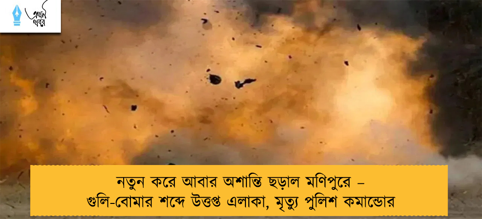 নতুন করে আবার অশান্তি ছড়াল মণিপুরে – গুলি-বোমার শব্দে উত্তপ্ত এলাকা, মৃত্যু পুলিশ কমান্ডোর
