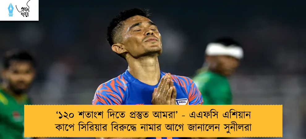 ‘১২০ শতাংশ দিতে প্রস্তুত আমরা’ - এএফসি এশিয়ান কাপে সিরিয়ার বিরুদ্ধে নামার আগে জানালেন সুনীলরা