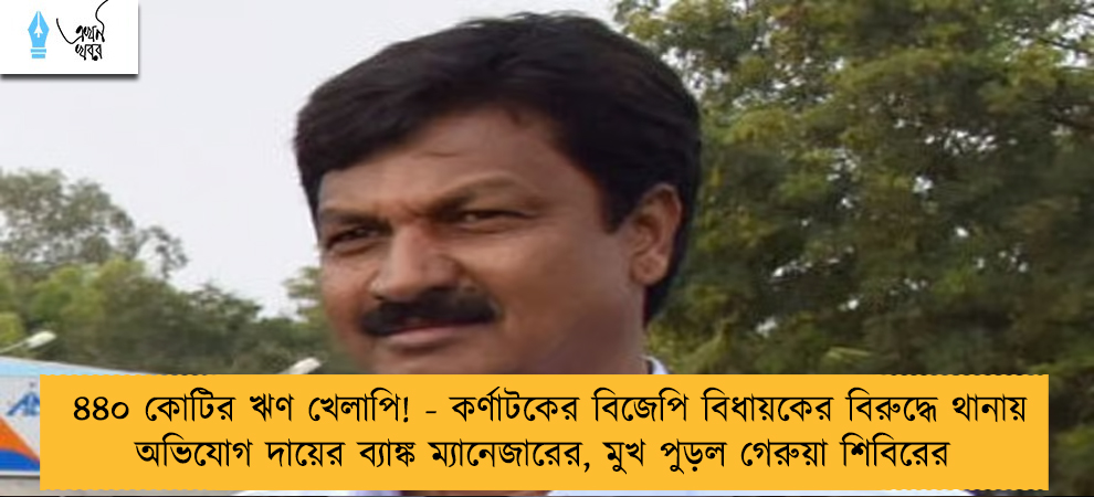 ৪৪০ কোটির ঋণ খেলাপি! - কর্ণাটকের বিজেপি বিধায়কের বিরুদ্ধে থানায় অভিযোগ দায়ের ব্যাঙ্ক ম্যানেজারের, মুখ পুড়ল গেরুয়া শিবিরের
