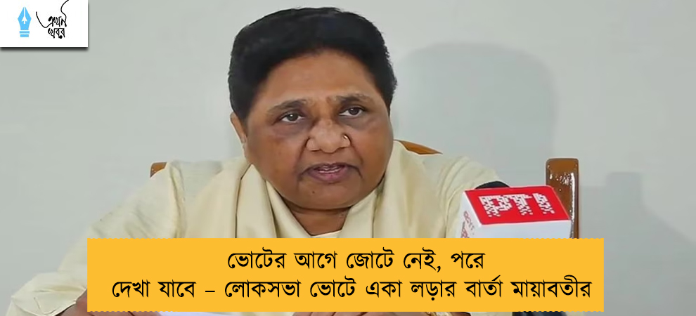ভোটের আগে জোটে নেই, পরে দেখা যাবে – লোকসভা ভোটে একা লড়ার বার্তা মায়াবতীর