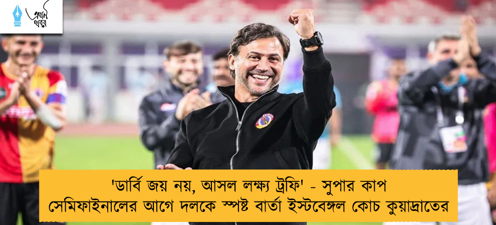 'ডার্বি জয় নয়, আসল লক্ষ্য ট্রফি' - সুপার কাপ সেমিফাইনালের আগে দলকে স্পষ্ট বার্তা ইস্টবেঙ্গল কোচ কুয়াদ্রাতের