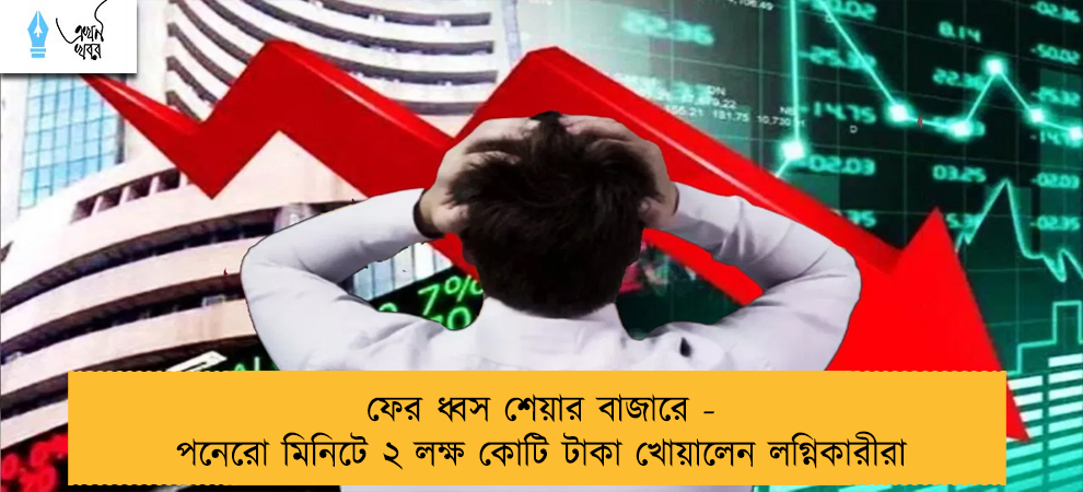 ফের ধ্বস শেয়ার বাজারে - পনেরো মিনিটে ২ লক্ষ কোটি টাকা খোয়ালেন লগ্নিকারীরা