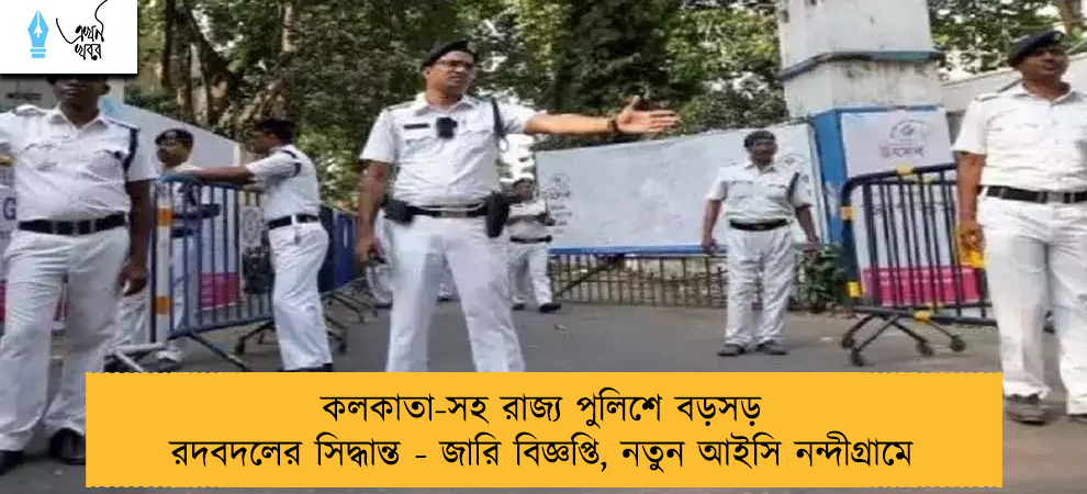 কলকাতা-সহ রাজ্য পুলিশে বড়সড় রদবদলের সিদ্ধান্ত - জারি বিজ্ঞপ্তি, নতুন আইসি নন্দীগ্রামে