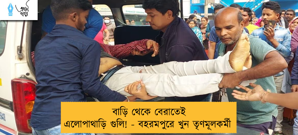 বাড়ি থেকে বেরাতেই এলোপাথাড়ি গুলি! - বহরমপুরে খুন তৃণমূলকর্মী