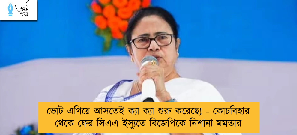 ভোট এগিয়ে আসতেই ক্যা ক্যা শুরু করেছে! - কোচবিহার থেকে ফের সিএএ ইস্যুতে বিজেপিকে নিশানা মমতার