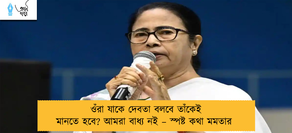 ওঁরা যাকে দেবতা বলবে তাঁকেই মানতে হবে? আমরা বাধ্য নই – স্পষ্ট কথা মমতার