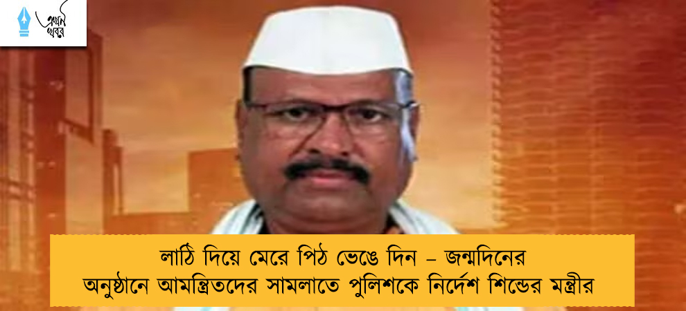 লাঠি দিয়ে মেরে পিঠ ভেঙে দিন – জন্মদিনের অনুষ্ঠানে আমন্ত্রিতদের সামলাতে পুলিশকে নির্দেশ শিন্ডের মন্ত্রীর