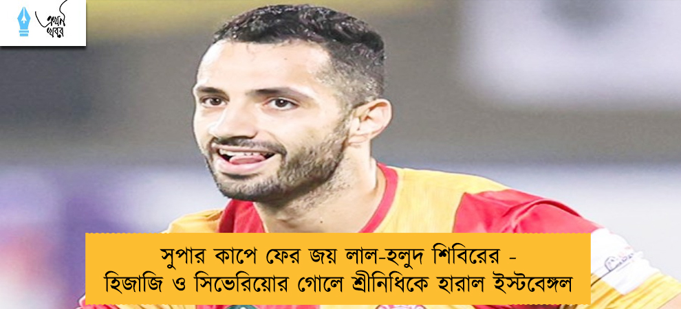 সুপার কাপে ফের জয় লাল-হলুদ শিবিরের - হিজাজি ও সিভেরিয়োর গোলে শ্রীনিধিকে হারাল ইস্টবেঙ্গল