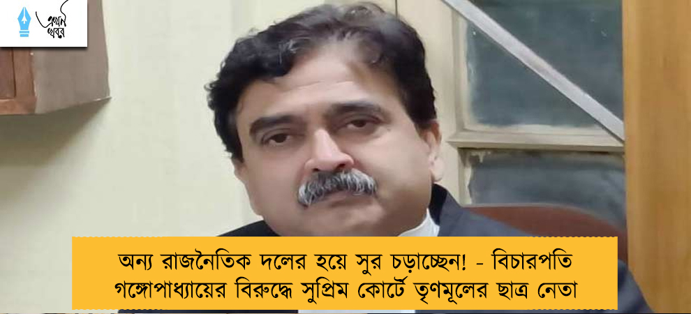 অন্য রাজনৈতিক দলের হয়ে সুর চড়াচ্ছেন! - বিচারপতি গঙ্গোপাধ্যায়ের বিরুদ্ধে সুপ্রিম কোর্টে তৃণমূলের ছাত্র নেতা